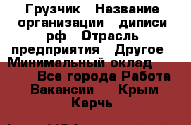 Грузчик › Название организации ­ диписи.рф › Отрасль предприятия ­ Другое › Минимальный оклад ­ 13 500 - Все города Работа » Вакансии   . Крым,Керчь